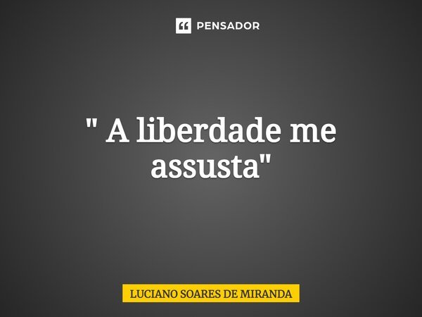 ⁠" A liberdade me assusta "... Frase de Luciano Soares de Miranda.