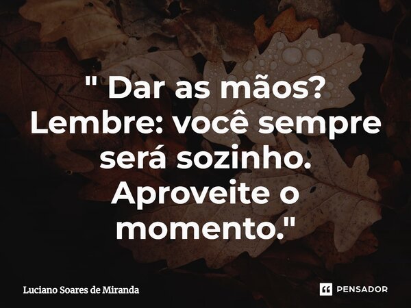 ⁠" Dar as mãos? Lembre: você sempre será sozinho. Aproveite o momento."... Frase de Luciano Soares de Miranda.