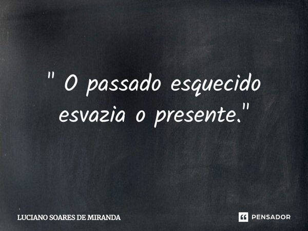 ⁠" O passado esquecido esvazia o presente."... Frase de Luciano Soares de Miranda.
