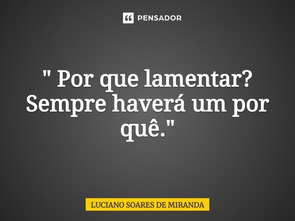 ⁠" Por que lamentar? Sempre haverá um por quê."... Frase de Luciano Soares de Miranda.