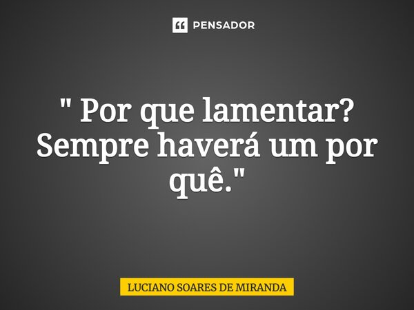 ⁠" Por que lamentar? Sempre haverá um por quê."... Frase de Luciano Soares de Miranda.