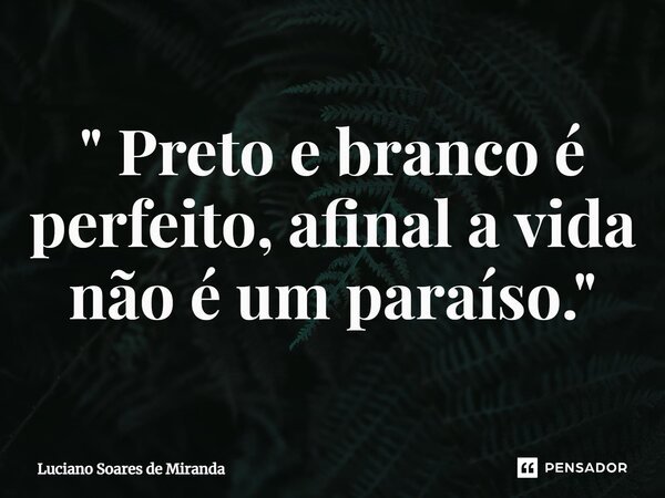 ⁠" Preto e branco é perfeito, afinal a vida não é um paraíso."... Frase de Luciano Soares de Miranda.