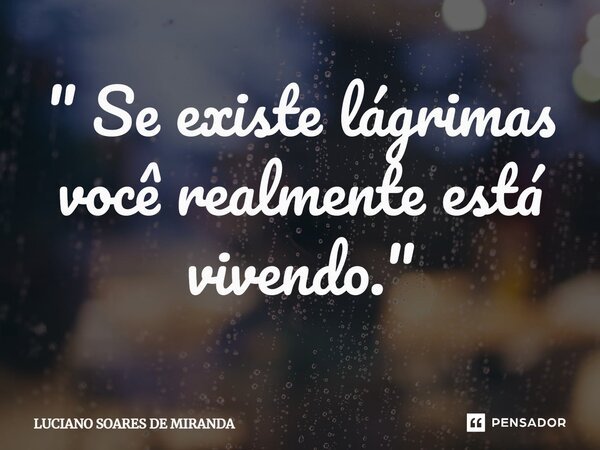 ⁠" Se existe lágrimas você realmente está vivendo."... Frase de Luciano Soares de Miranda.