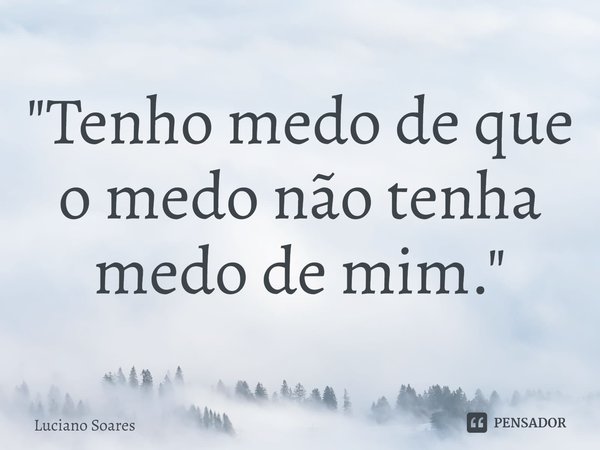 ⁠"Tenho medo de que o medo não tenha medo de mim."... Frase de Luciano Soares.