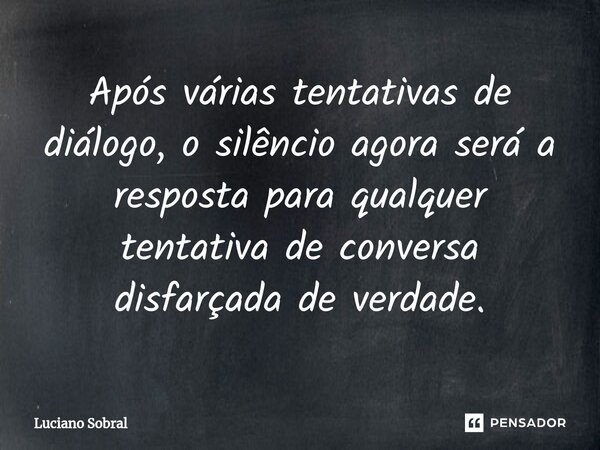 Após várias tentativas de diálogo, o silêncio agora será a resposta para qualquer tentativa de conversa disfarçada de verdade.... Frase de Luciano Sobral.