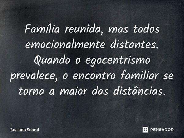 Família reunida, mas todos emocionalmente distantes. Quando o egocentrismo prevalece, o encontro familiar se torna a maior das distâncias.... Frase de Luciano Sobral.