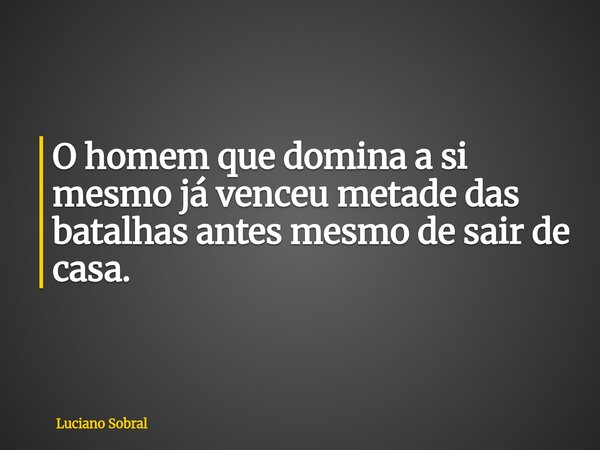 O homem que domina a si mesmo já venceu metade das batalhas antes mesmo de sair de casa.... Frase de Luciano Sobral.