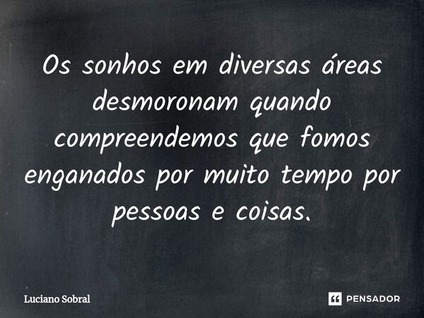 Os sonhos em diversas áreas desmoronam quando compreendemos que fomos enganados por muito tempo por pessoas e coisas.... Frase de Luciano Sobral.
