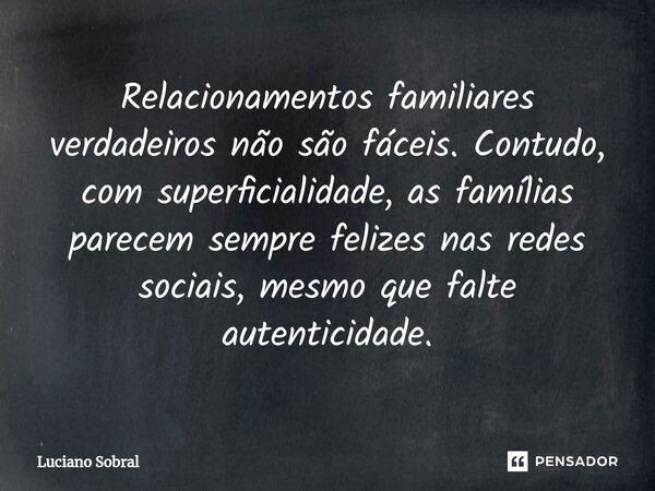 Relacionamentos familiares verdadeiros não são fáceis. Contudo, com superficialidade, as famílias parecem sempre felizes nas redes sociais, mesmo que falte aute... Frase de Luciano Sobral.