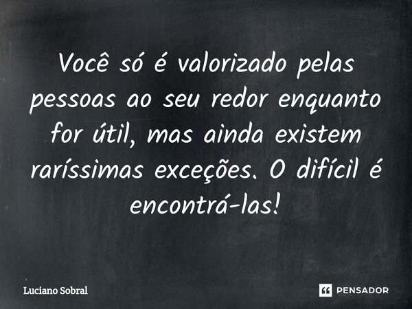 ⁠Você só é valorizado pelas pessoas ao seu redor enquanto for útil, mas ainda existem raríssimas exceções. O difícil é encontrá-las!... Frase de Luciano Sobral.