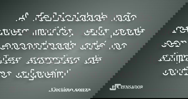 A felicidade não requer muito, ela pode ser encontrada até no simples sorriso de outro alguém!... Frase de Luciano souza.