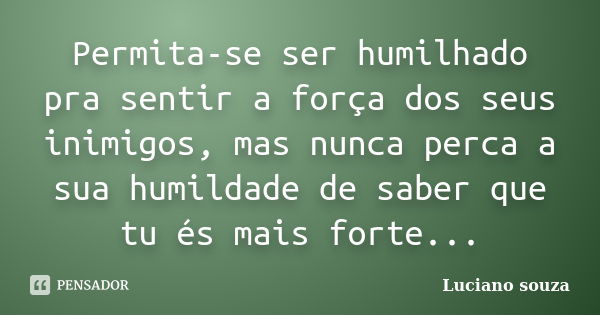 Permita-se ser humilhado pra sentir a força dos seus inimigos, mas nunca perca a sua humildade de saber que tu és mais forte...... Frase de Luciano souza.