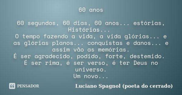 60 anos 60 segundos, 60 dias, 60 anos... estórias, Histórias... O tempo fazendo a vida, a vida glórias... e as glórias planos... conquistas e danos... e assim v... Frase de Luciano Spagnol - poeta do cerrado.
