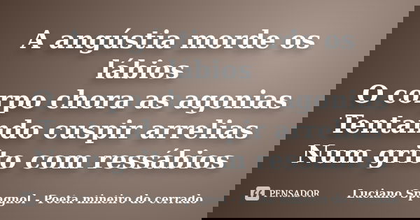 A angústia morde os lábios O corpo chora as agonias Tentando cuspir arrelias Num grito com ressábios... Frase de Luciano Spagnol - Poeta mineiro do cerrado.