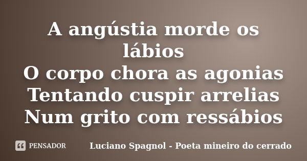 A angústia morde os lábios O corpo chora as agonias Tentando cuspir arrelias Num grito com ressábios... Frase de Luciano Spagnol - Poeta mineiro do cerrado.