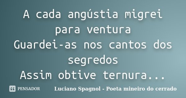 A cada angústia migrei para ventura Guardei-as nos cantos dos segredos Assim obtive ternura...... Frase de Luciano Spagnol - Poeta mineiro do cerrado.