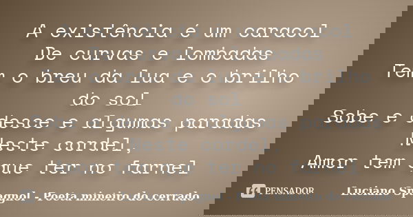 A existência é um caracol De curvas e lombadas Tem o breu da lua e o brilho do sol Sobe e desce e algumas paradas Neste cordel, Amor tem que ter no farnel... Frase de Luciano Spagnol - Poeta mineiro do cerrado.