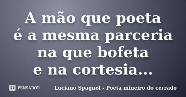 A mão que poeta é a mesma parceria na que bofeta e na cortesia...... Frase de Luciano Spagnol - Poeta mineiro do cerrado.
