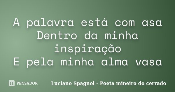 A palavra está com asa Dentro da minha inspiração E pela minha alma vasa... Frase de Luciano Spagnol - Poeta mineiro do cerrado.