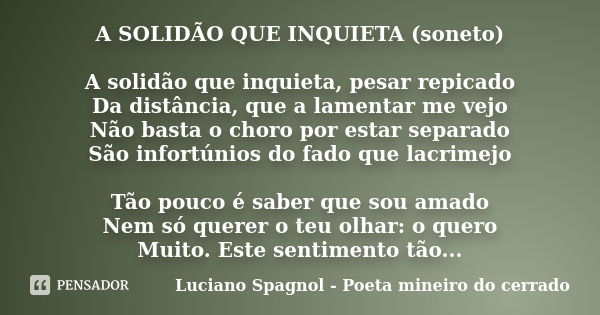 A SOLIDÃO QUE INQUIETA (soneto) A solidão que inquieta, pesar repicado Da distância, que a lamentar me vejo Não basta o choro por estar separado São infortúnios... Frase de Luciano Spagnol - poeta mineiro do cerrado.