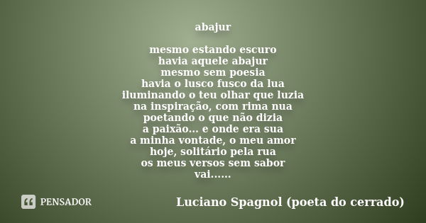 abajur mesmo estando escuro
havia aquele abajur
mesmo sem poesia
havia o lusco fusco da lua
iluminando o teu olhar que luzia
na inspiração, com rima nua
poetand... Frase de Luciano Spagnol - poeta do cerrado.