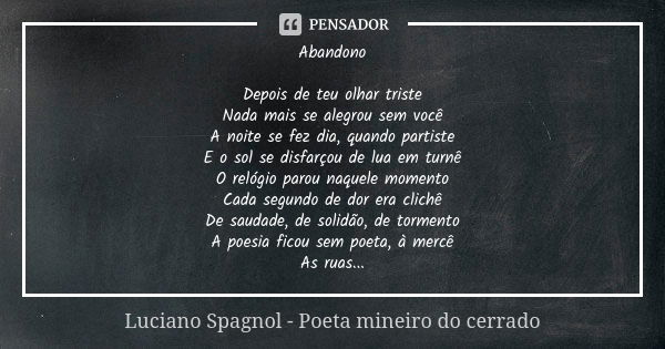 Abandono Depois de teu olhar triste Nada mais se alegrou sem você A noite se fez dia, quando partiste E o sol se disfarçou de lua em turnê O relógio parou naque... Frase de Luciano Spagnol - poeta mineiro do cerrado.