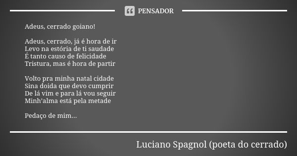 Adeus, cerrado goiano! Adeus, cerrado, já é hora de ir Levo na estória de ti saudade É tanto causo de felicidade Tristura, mas é hora de partir Volto pra minha ... Frase de Luciano Spagnol - poeta do cerrado.