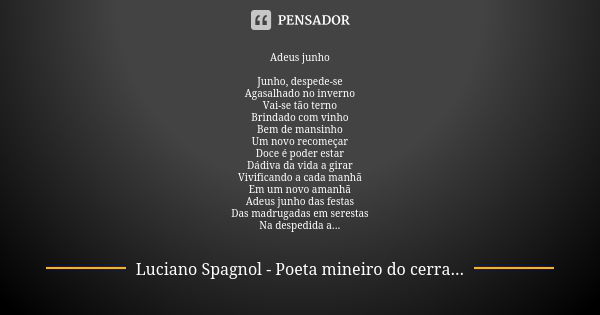 Adeus junho Junho, despede-se Agasalhado no inverno Vai-se tão terno Brindado com vinho Bem de mansinho Um novo recomeçar Doce é poder estar Dádiva da vida a gi... Frase de Luciano Spagnol - poeta mineiro do cerrado.