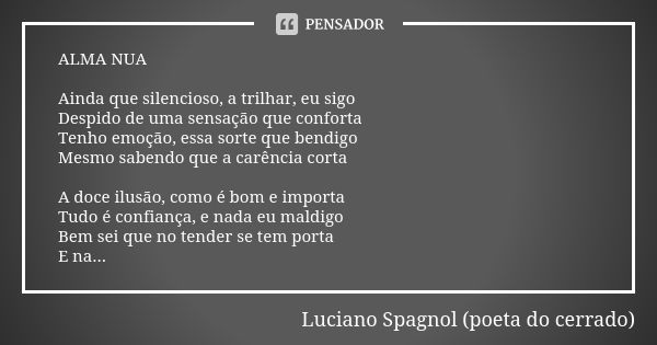 ⁠ALMA NUA Ainda que silencioso, a trilhar, eu sigo
Despido de uma sensação que conforta
Tenho emoção, essa sorte que bendigo
Mesmo sabendo que a carência corta ... Frase de Luciano Spagnol - poeta do cerrado.