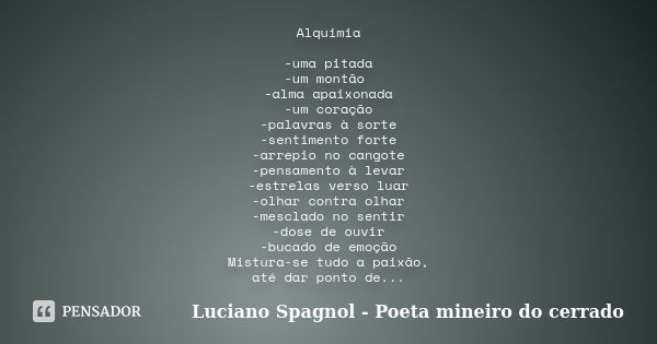 Alquimia -uma pitada -um montão -alma apaixonada -um coração -palavras à sorte -sentimento forte -arrepio no cangote -pensamento à levar -estrelas verso luar -o... Frase de Luciano Spagnol - Poeta mineiro do cerrado.