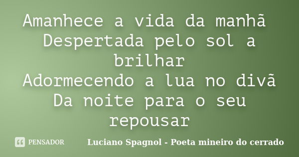 Amanhece a vida da manhã Despertada pelo sol a brilhar Adormecendo a lua no divã Da noite para o seu repousar... Frase de Luciano Spagnol - Poeta mineiro do cerrado.