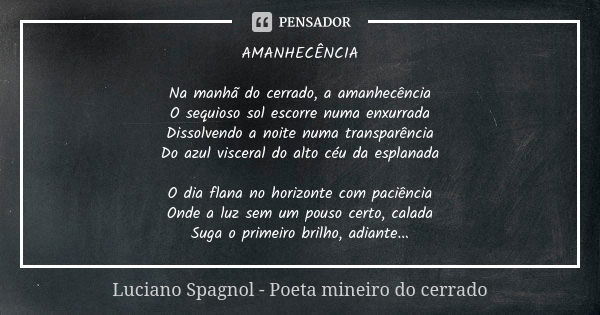 AMANHECÊNCIA Na manhã do cerrado, a amanhecência O sequioso sol escorre numa enxurrada Dissolvendo a noite numa transparência Do azul visceral do alto céu da es... Frase de Luciano Spagnol - poeta mineiro do cerrado.