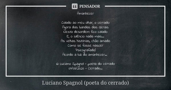 Amanhecer Colado ao meu olhar, o cerrado Agora das bandas das Gerais Nesta desordem fico calado E, o silêncio nada mais... As velhas histórias, chão amado Como ... Frase de Luciano Spagnol - poeta do cerrado.