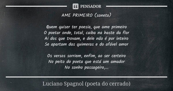 AME PRIMEIRO (soneto) Quem quiser ter poesia, que ame primeiro
O poetar onde, total, caiba na haste da flor
Ai dos que trovam, e dele não é por inteiro
Se apart... Frase de Luciano Spagnol - poeta do cerrado.