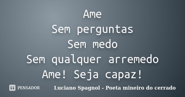 Ame Sem perguntas Sem medo Sem qualquer arremedo Ame! Seja capaz!... Frase de Luciano Spagnol - Poeta mineiro do cerrado.