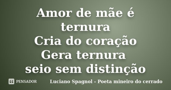 Amor de mãe é ternura Cria do coração Gera ternura seio sem distinção... Frase de Luciano Spagnol - Poeta mineiro do cerrado.