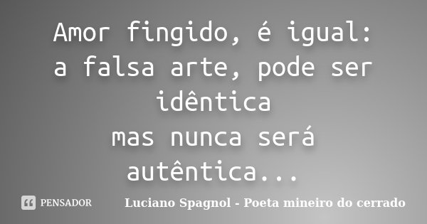 Amor fingido, é igual: a falsa arte, pode ser idêntica mas nunca será autêntica...... Frase de Luciano Spagnol - Poeta mineiro do cerrado.