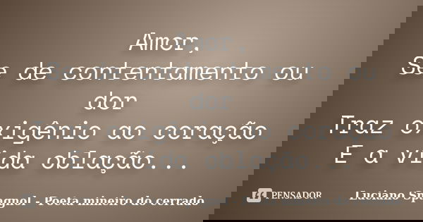 Amor, Se de contentamento ou dor Traz oxigênio ao coração E a vida oblação...... Frase de Luciano Spagnol - Poeta mineiro do cerrado.