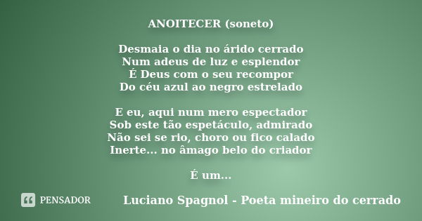 ANOITECER (soneto) Desmaia o dia no árido cerrado Num adeus de luz e esplendor É Deus com o seu recompor Do céu azul ao negro estrelado E eu, aqui num mero espe... Frase de Luciano Spagnol - poeta mineiro do cerrado.