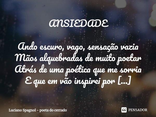 ⁠ANSIEDADE Ando escuro, vago, sensação vazia
Mãos alquebradas de muito poetar
Atrás de uma poética que me sorria
E que em vão inspirei por alcançar... Busquei p... Frase de Luciano Spagnol - poeta do cerrado.