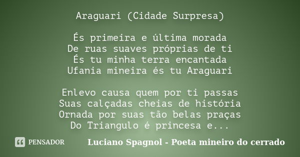 Araguari (Cidade Surpresa) És primeira e última morada De ruas suaves próprias de ti És tu minha terra encantada Ufania mineira és tu Araguari Enlevo causa quem... Frase de Luciano Spagnol - Poeta mineiro do cerrado.