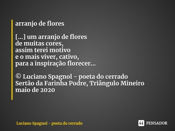 ⁠arranjo de flores [...] um arranjo de flores
de muitas cores,
assim terei motivo
e o mais viver, cativo,
para a inspiração florecer... © Luciano Spagnol - poet... Frase de Luciano Spagnol - poeta do cerrado.