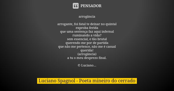 arrogância arrogante, foi fatal te deixar no quintal exproba ferida que uma sentença faz aqui infernal ruminando a vida? sem essencial, e tão brutal querendo me... Frase de Luciano Spagnol - poeta mineiro do cerrado.