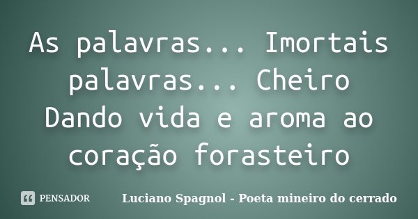 As palavras... Imortais palavras... Cheiro Dando vida e aroma ao coração forasteiro... Frase de Luciano Spagnol - Poeta mineiro do cerrado.
