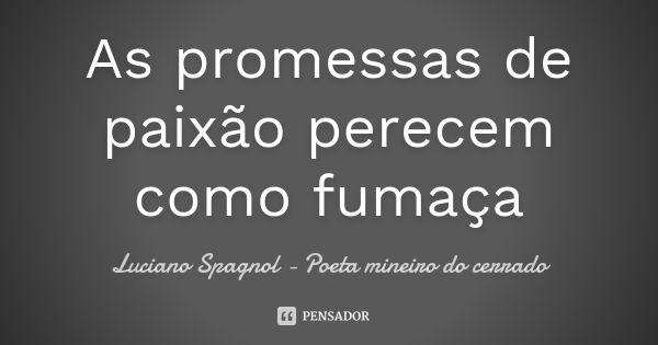 As promessas de paixão perecem como fumaça... Frase de Luciano Spagnol - poeta mineiro do cerrado.