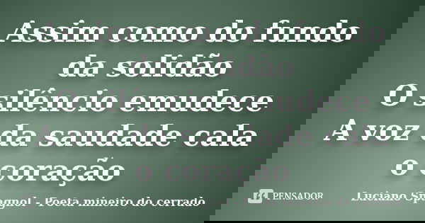 Assim como do fundo da solidão O silêncio emudece A voz da saudade cala o coração... Frase de Luciano Spagnol - Poeta mineiro do cerrado.