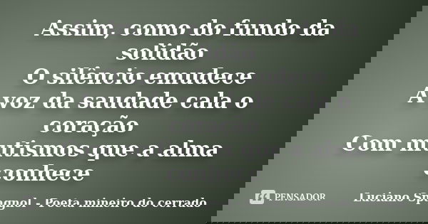 Assim, como do fundo da solidão O silêncio emudece A voz da saudade cala o coração Com mutismos que a alma conhece... Frase de Luciano Spagnol - Poeta mineiro do cerrado.
