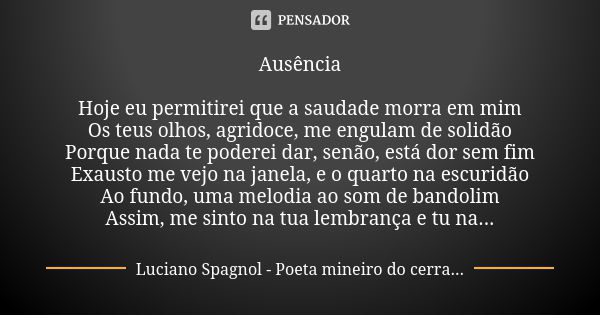 Ausência Hoje eu permitirei que a saudade morra em mim Os teus olhos, agridoce, me engulam de solidão Porque nada te poderei dar, senão, está dor sem fim Exaust... Frase de Luciano Spagnol - poeta mineiro do cerrado.