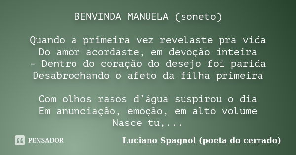 BENVINDA MANUELA (soneto) Quando a primeira vez revelaste pra vida Do amor acordaste, em devoção inteira - Dentro do coração do desejo foi parida Desabrochando ... Frase de Luciano Spagnol - poeta do cerrado.