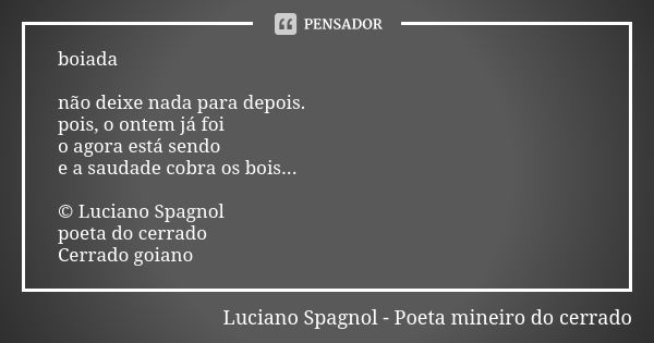 boiada não deixe nada para depois. pois, o ontem já foi o agora está sendo e a saudade cobra os bois... © Luciano Spagnol poeta do cerrado Cerrado goiano... Frase de Luciano Spagnol - poeta mineiro do cerrado.